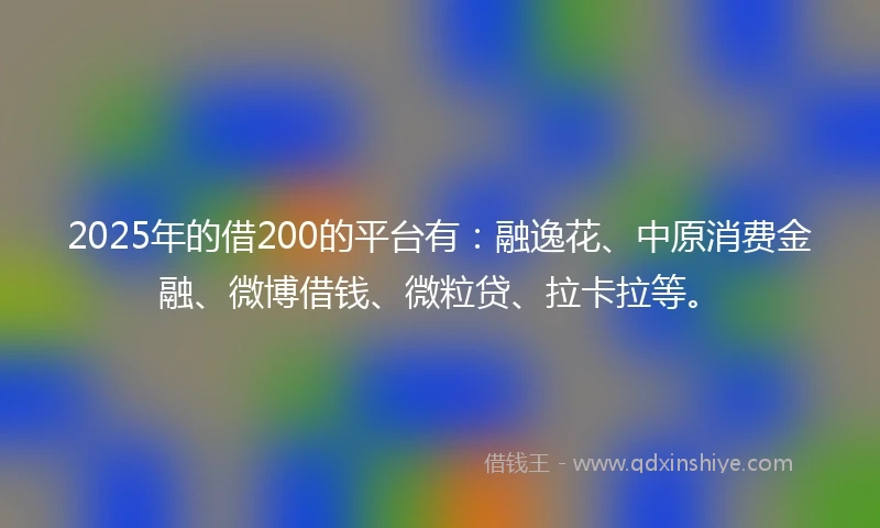 2025年的借200的平台有：融逸花、中原消费金融、微博借钱、微粒贷、拉卡拉等。