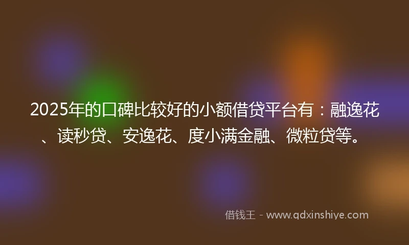 2025年的口碑比较好的小额借贷平台有：融逸花、读秒贷、安逸花、度小满金融、微粒贷等。