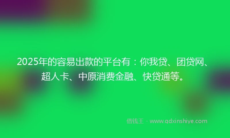 2025年的容易出款的平台有：你我贷、团贷网、超人卡、中原消费金融、快贷通等。