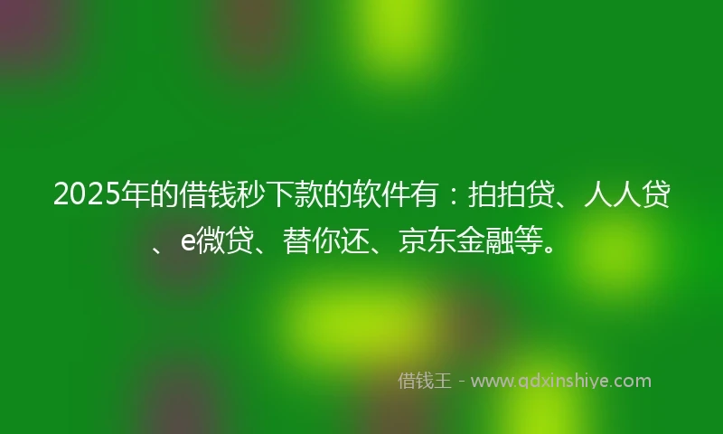 2025年的借钱秒下款的软件有：拍拍贷、人人贷、e微贷、替你还、京东金融等。