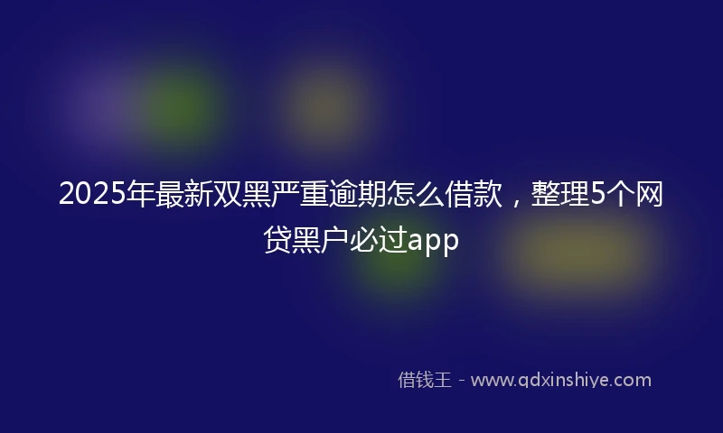 2025年最新双黑严重逾期怎么借款，整理5个网贷黑户必过app