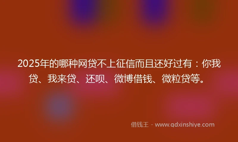 2025年的哪种网贷不上征信而且还好过有：你我贷、我来贷、还呗、微博借钱、微粒贷等。