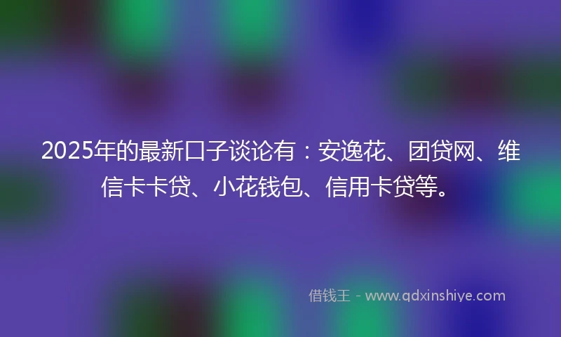 2025年的最新口子谈论有：安逸花、团贷网、维信卡卡贷、小花钱包、信用卡贷等。
