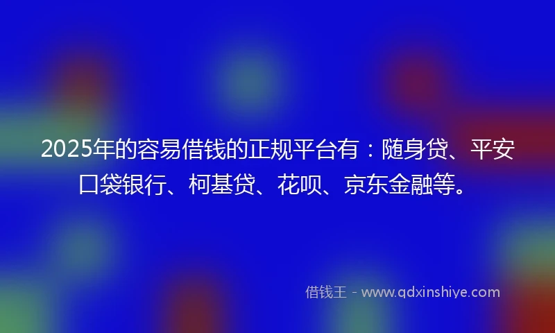 2025年的容易借钱的正规平台有：随身贷、平安口袋银行、柯基贷、花呗、京东金融等。