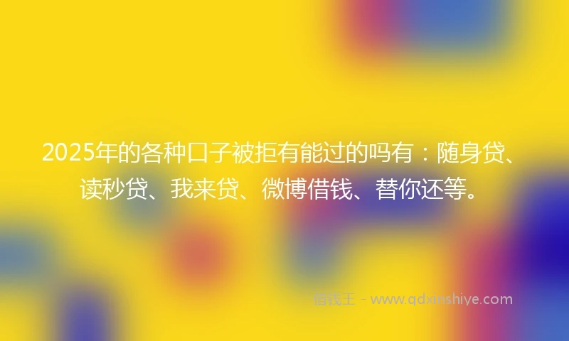 2025年的各种口子被拒有能过的吗有：随身贷、读秒贷、我来贷、微博借钱、替你还等。