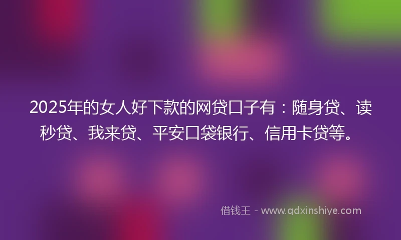 2025年的女人好下款的网贷口子有：随身贷、读秒贷、我来贷、平安口袋银行、信用卡贷等。