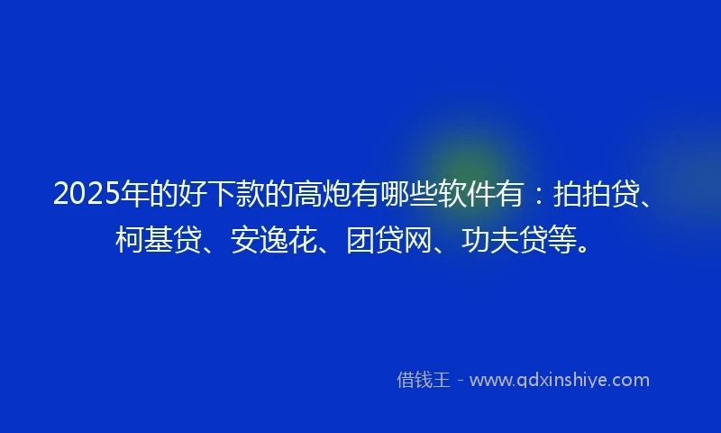 2025年的好下款的高炮有哪些软件有：拍拍贷、柯基贷、安逸花、团贷网、功夫贷等。