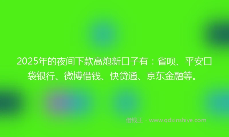 2025年的夜间下款高炮新口子有：省呗、平安口袋银行、微博借钱、快贷通、京东金融等。