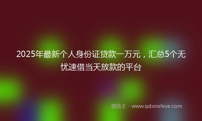 2025年最新个人身份证贷款一万元，汇总5个无忧速借当天放款的平台