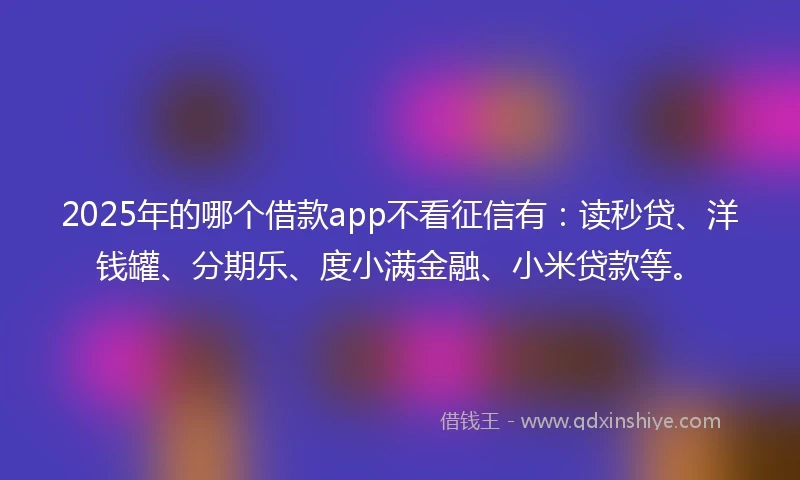 2025年的哪个借款app不看征信有：读秒贷、洋钱罐、分期乐、度小满金融、小米贷款等。
