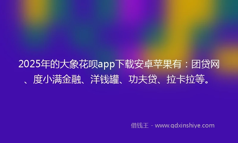 2025年的大象花呗app下载安卓苹果有：团贷网、度小满金融、洋钱罐、功夫贷、拉卡拉等。