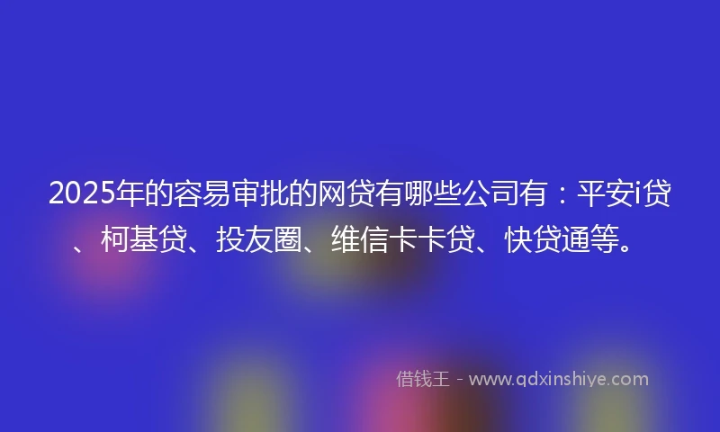 2025年的容易审批的网贷有哪些公司有：平安i贷、柯基贷、投友圈、维信卡卡贷、快贷通等。