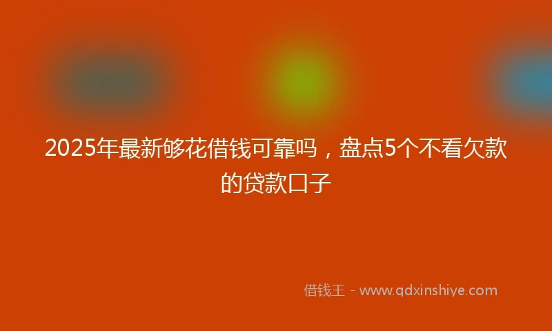 2025年最新够花借钱可靠吗，盘点5个不看欠款的贷款口子