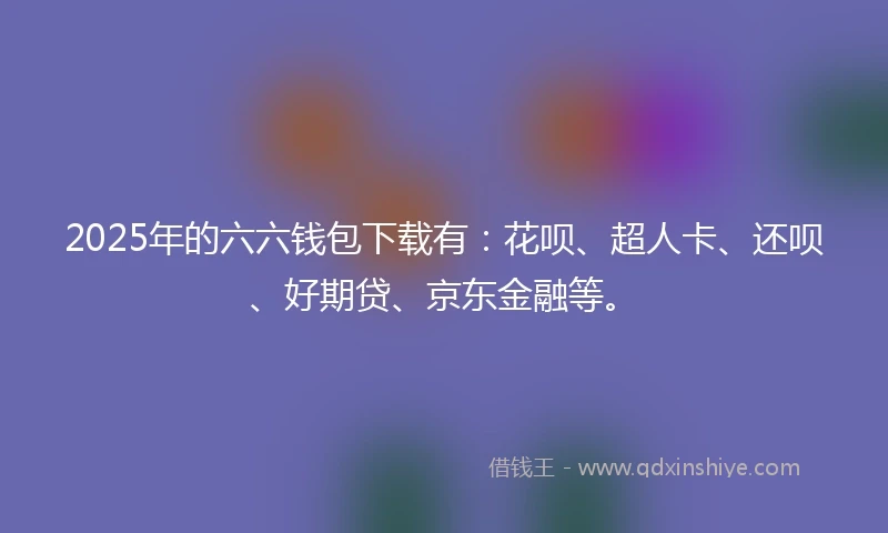 2025年的六六钱包下载有：花呗、超人卡、还呗、好期贷、京东金融等。