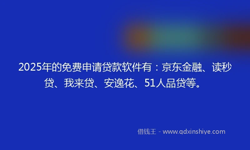 2025年的免费申请贷款软件有：京东金融、读秒贷、我来贷、安逸花、51人品贷等。