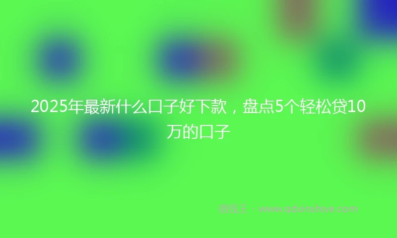 2025年最新什么口子好下款，盘点5个轻松贷10万的口子