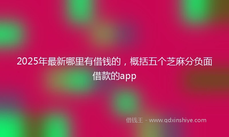 2025年最新哪里有借钱的，概括五个芝麻分负面借款的app