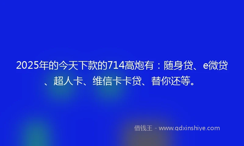 2025年的今天下款的714高炮有：随身贷、e微贷、超人卡、维信卡卡贷、替你还等。
