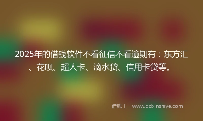 2025年的借钱软件不看征信不看逾期有：东方汇、花呗、超人卡、滴水贷、信用卡贷等。