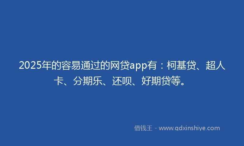 2025年的容易通过的网贷app有：柯基贷、超人卡、分期乐、还呗、好期贷等。