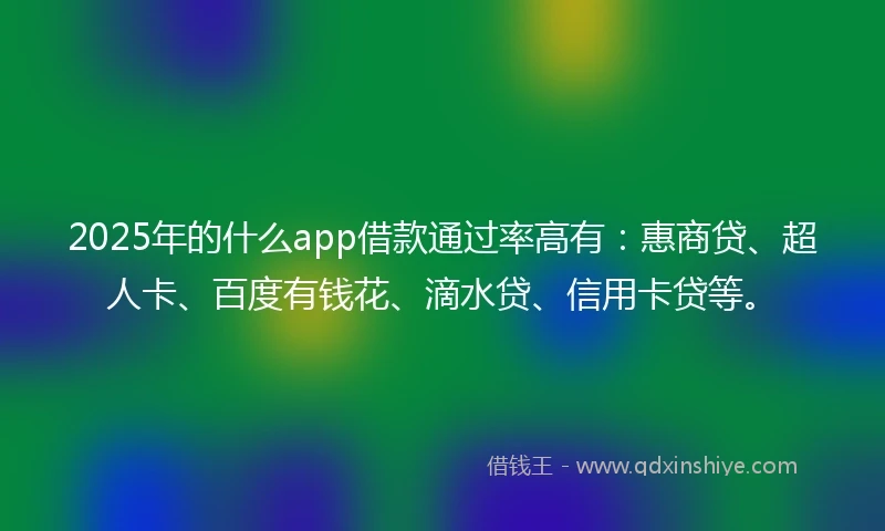 2025年的什么app借款通过率高有：惠商贷、超人卡、百度有钱花、滴水贷、信用卡贷等。