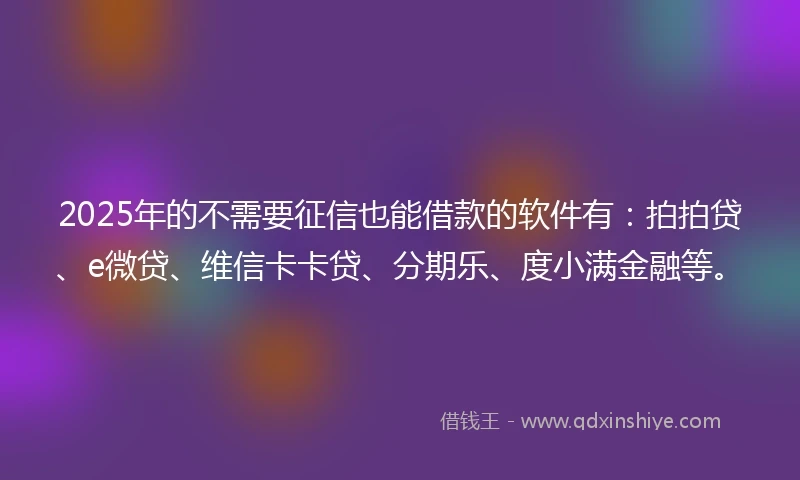 2025年的不需要征信也能借款的软件有：拍拍贷、e微贷、维信卡卡贷、分期乐、度小满金融等。