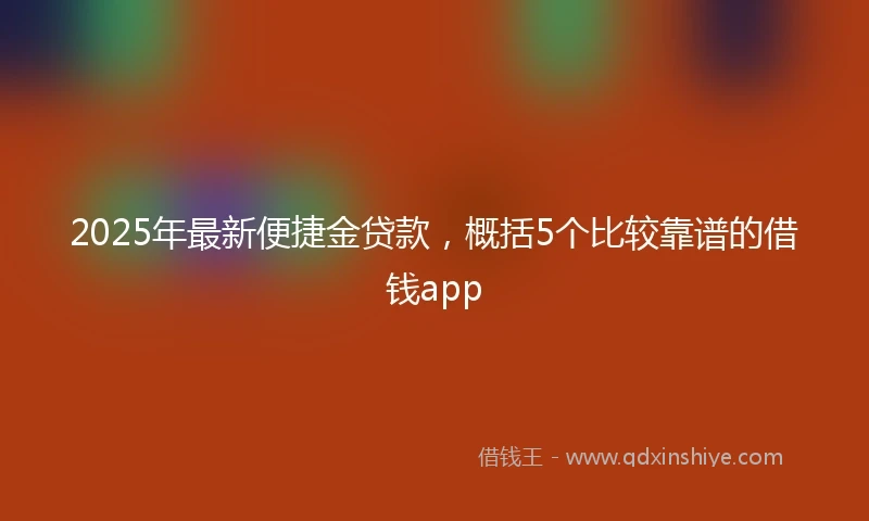 2025年最新便捷金贷款，概括5个比较靠谱的借钱app