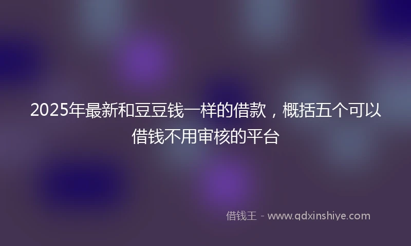 2025年最新和豆豆钱一样的借款，概括五个可以借钱不用审核的平台