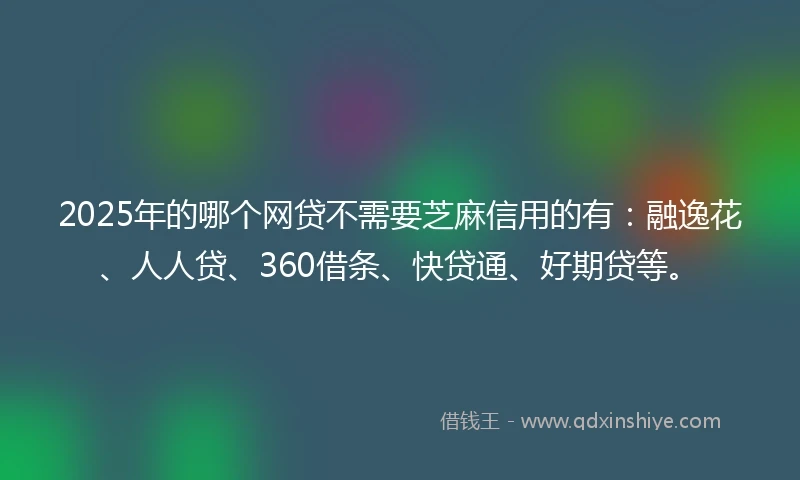 2025年的哪个网贷不需要芝麻信用的有：融逸花、人人贷、360借条、快贷通、好期贷等。