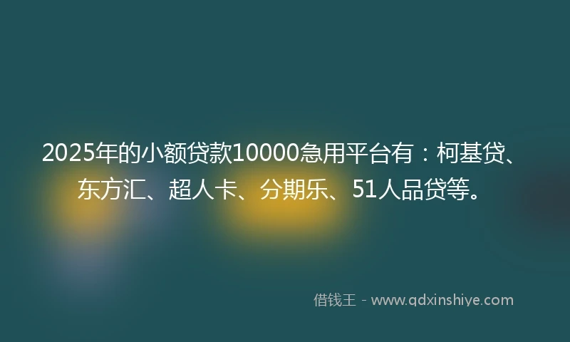 2025年的小额贷款10000急用平台有：柯基贷、东方汇、超人卡、分期乐、51人品贷等。