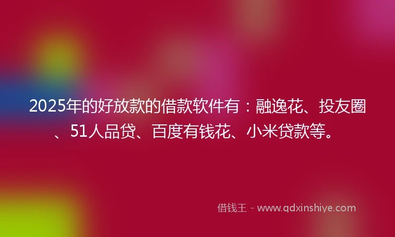 2025年的好放款的借款软件有：融逸花、投友圈、51人品贷、百度有钱花、小米贷款等。