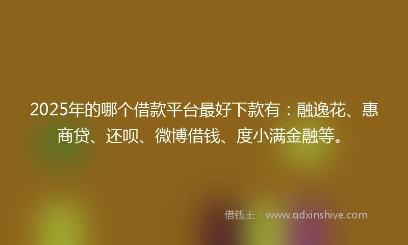 2025年的哪个借款平台最好下款有：融逸花、惠商贷、还呗、微博借钱、度小满金融等。
