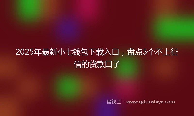 2025年最新小七钱包下载入口，盘点5个不上征信的贷款口子