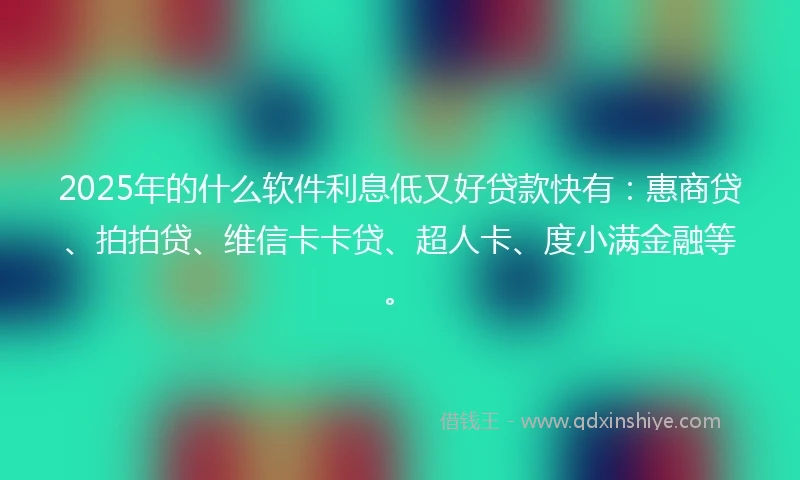 2025年的什么软件利息低又好贷款快有：惠商贷、拍拍贷、维信卡卡贷、超人卡、度小满金融等。