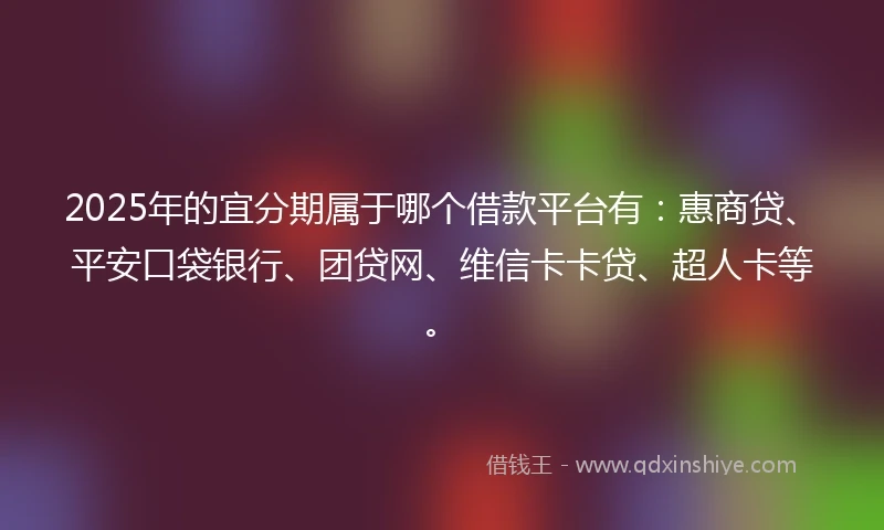 2025年的宜分期属于哪个借款平台有：惠商贷、平安口袋银行、团贷网、维信卡卡贷、超人卡等。