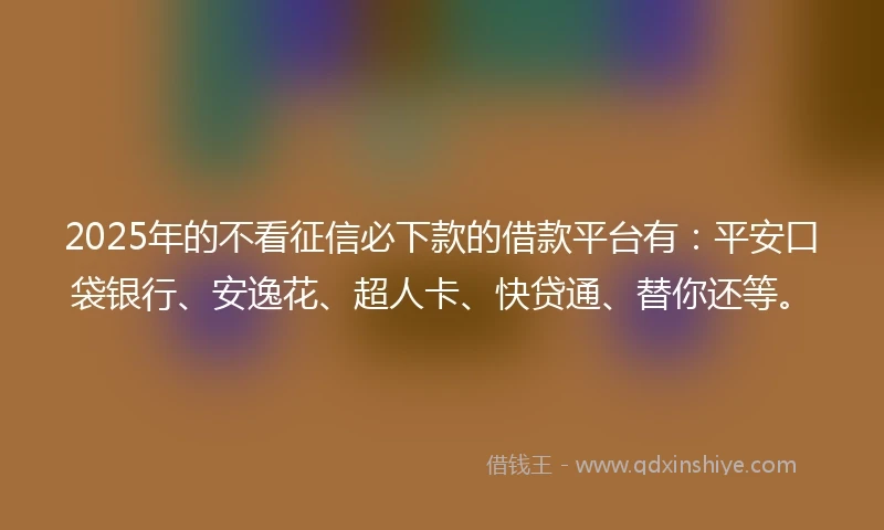 2025年的不看征信必下款的借款平台有：平安口袋银行、安逸花、超人卡、快贷通、替你还等。