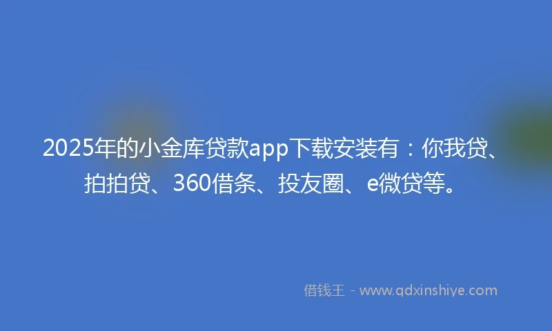 2025年的小金库贷款app下载安装有：你我贷、拍拍贷、360借条、投友圈、e微贷等。