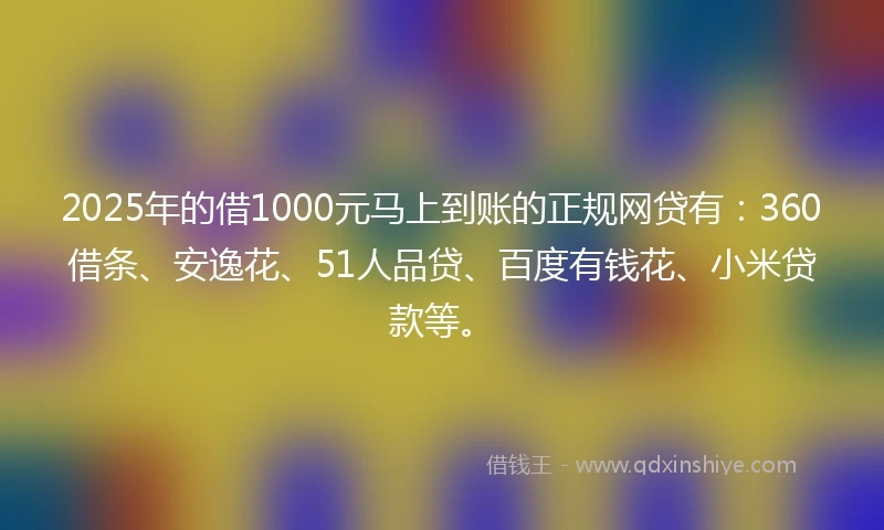 2025年的借1000元马上到账的正规网贷有：360借条、安逸花、51人品贷、百度有钱花、小米贷款等。