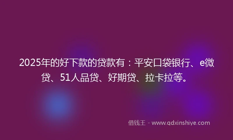 2025年的好下款的贷款有：平安口袋银行、e微贷、51人品贷、好期贷、拉卡拉等。
