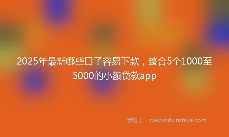 2025年最新哪些口子容易下款，整合5个1000至5000的小额贷款app