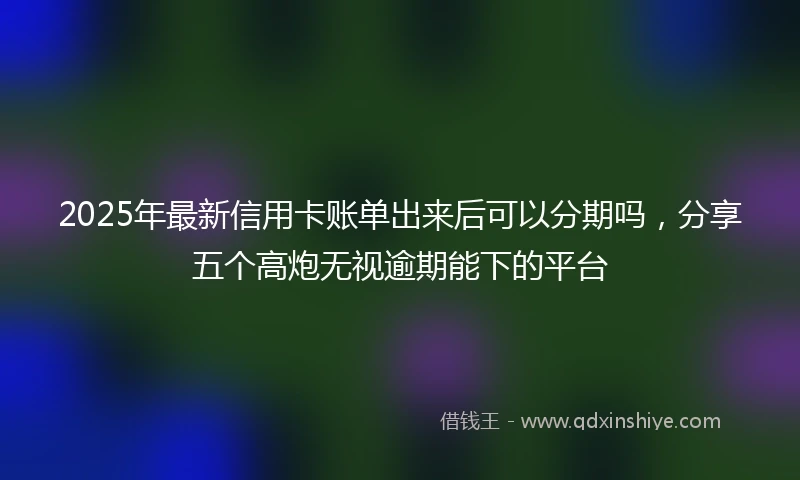 2025年最新信用卡账单出来后可以分期吗，分享五个高炮无视逾期能下的平台