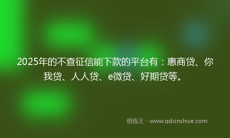 2025年的不查征信能下款的平台有：惠商贷、你我贷、人人贷、e微贷、好期贷等。