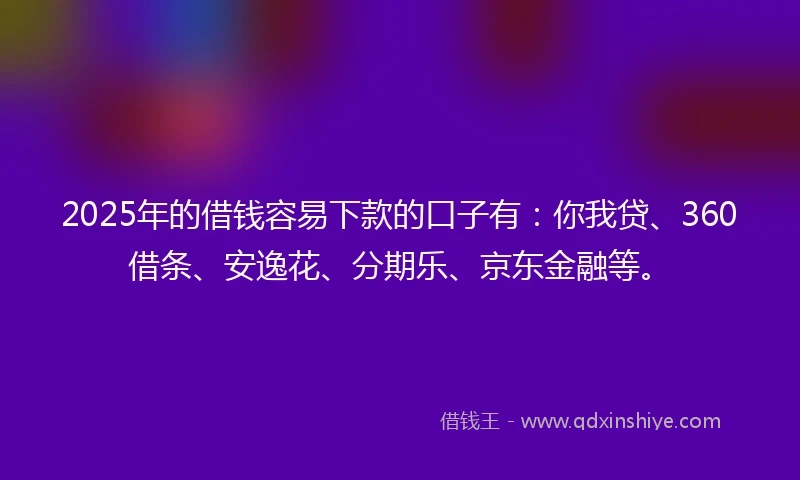 2025年的借钱容易下款的口子有：你我贷、360借条、安逸花、分期乐、京东金融等。
