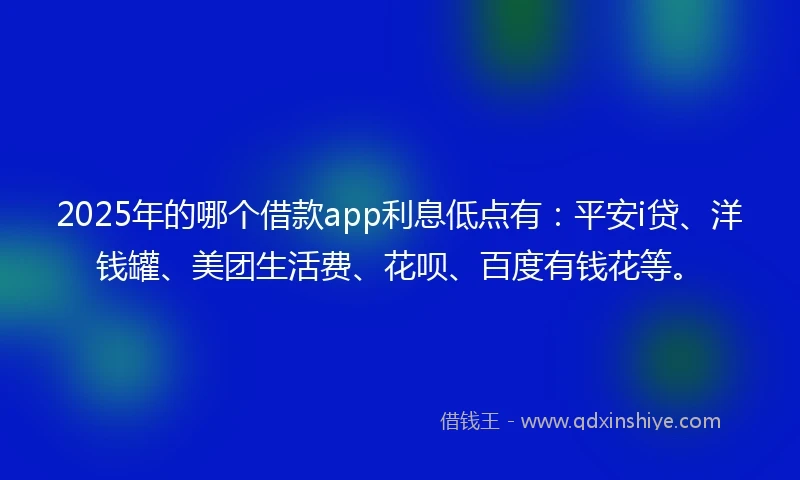 2025年的哪个借款app利息低点有：平安i贷、洋钱罐、美团生活费、花呗、百度有钱花等。