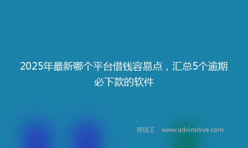 2025年最新哪个平台借钱容易点，汇总5个逾期必下款的软件