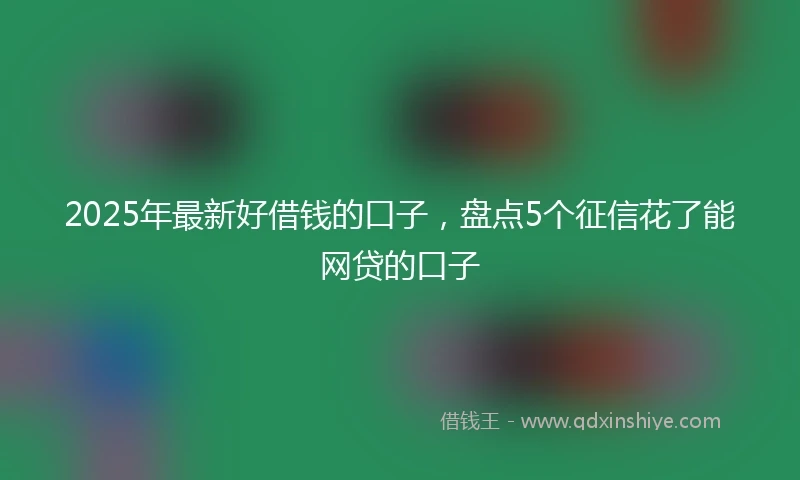 2025年最新好借钱的口子，盘点5个征信花了能网贷的口子
