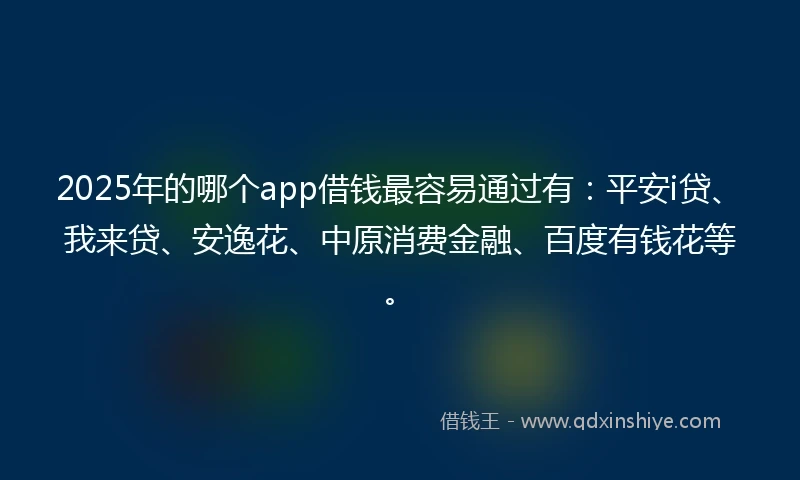 2025年的哪个app借钱最容易通过有：平安i贷、我来贷、安逸花、中原消费金融、百度有钱花等。