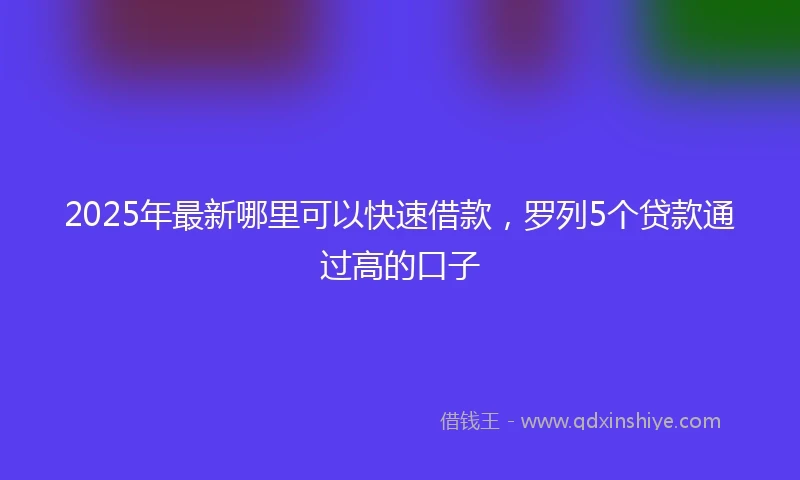 2025年最新哪里可以快速借款，罗列5个贷款通过高的口子