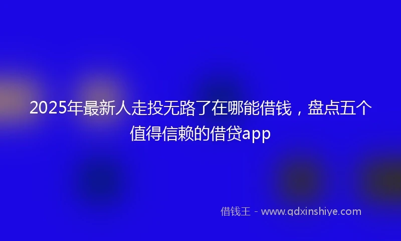 2025年最新人走投无路了在哪能借钱，盘点五个值得信赖的借贷app