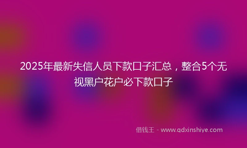 2025年最新失信人员下款口子汇总，整合5个无视黑户花户必下款口子